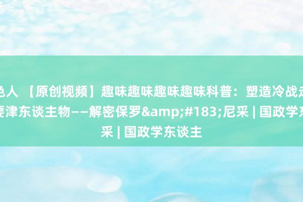 色人 【原创视频】趣味趣味趣味趣味科普：塑造冷战走向的要津东谈主物——解密保罗&#183;尼采 | 国政学东谈主