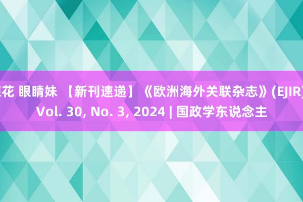 探花 眼睛妹 【新刊速递】《欧洲海外关联杂志》(EJIR), Vol. 30, No. 3, 2024 | 国政学东说念主