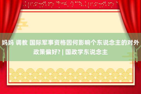 妈妈 调教 国际军事资格因何影响个东说念主的对外政策偏好? | 国政学东说念主
