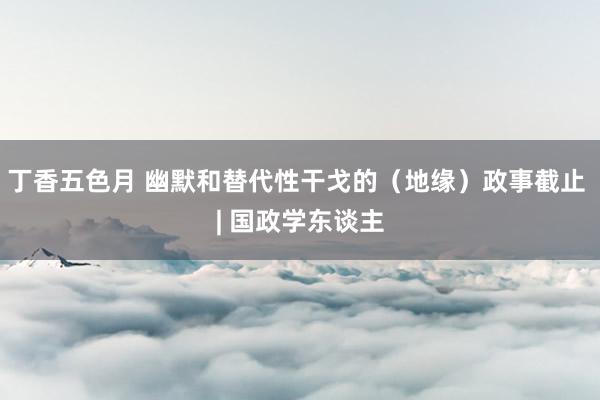 丁香五色月 幽默和替代性干戈的（地缘）政事截止 | 国政学东谈主