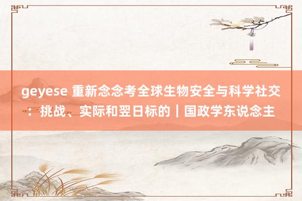 geyese 重新念念考全球生物安全与科学社交：挑战、实际和翌日标的｜国政学东说念主