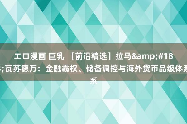 エロ漫画 巨乳 【前沿精选】拉马&#183;瓦苏德万：金融霸权、储备调控与海外货币品级体系