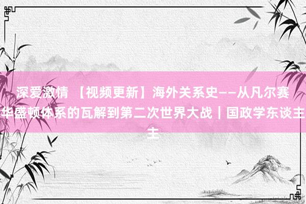 深爱激情 【视频更新】海外关系史——从凡尔赛华盛顿体系的瓦解到第二次世界大战｜国政学东谈主