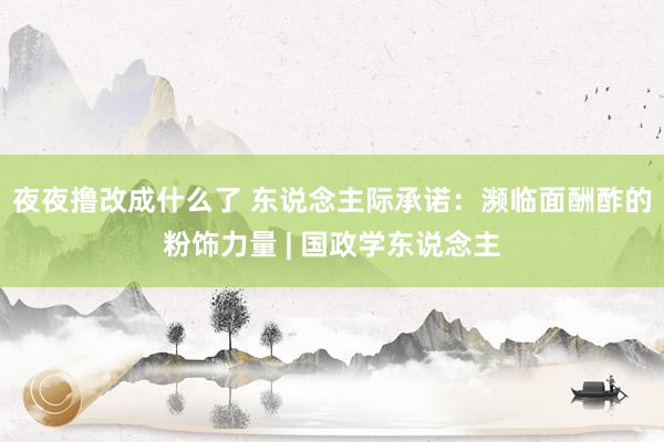 夜夜撸改成什么了 东说念主际承诺：濒临面酬酢的粉饰力量 | 国政学东说念主