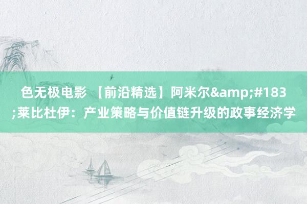 色无极电影 【前沿精选】阿米尔&#183;莱比杜伊：产业策略与价值链升级的政事经济学