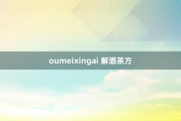 oumeixingai 解酒茶方