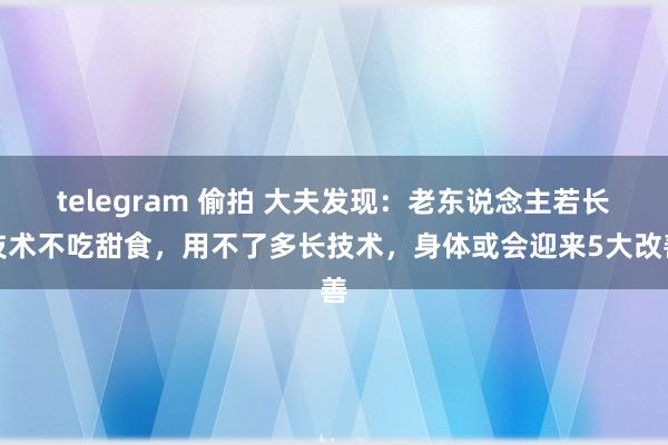 telegram 偷拍 大夫发现：老东说念主若长技术不吃甜食，用不了多长技术，身体或会迎来5大改善