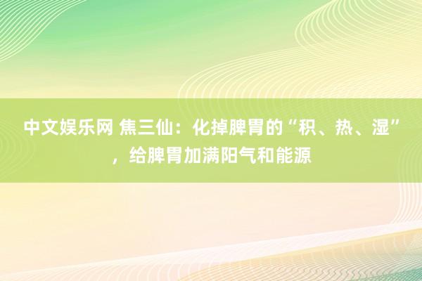 中文娱乐网 焦三仙：化掉脾胃的“积、热、湿”，给脾胃加满阳气和能源