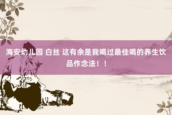 海安幼儿园 白丝 这有余是我喝过最佳喝的养生饮品作念法！！