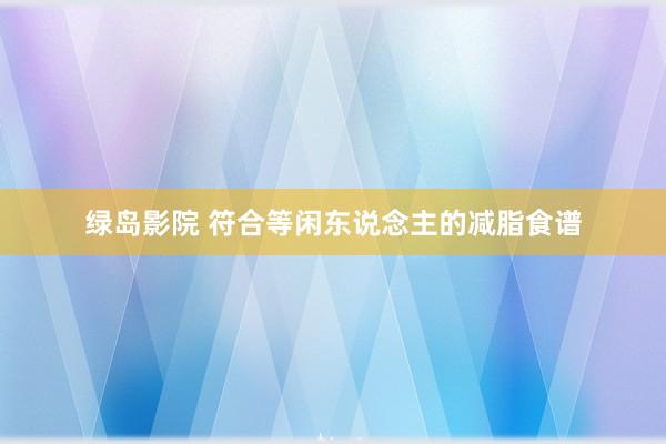 绿岛影院 符合等闲东说念主的减脂食谱