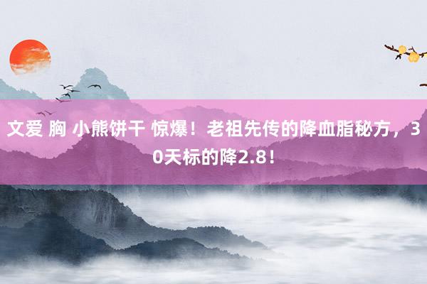 文爱 胸 小熊饼干 惊爆！老祖先传的降血脂秘方，30天标的降2.8！