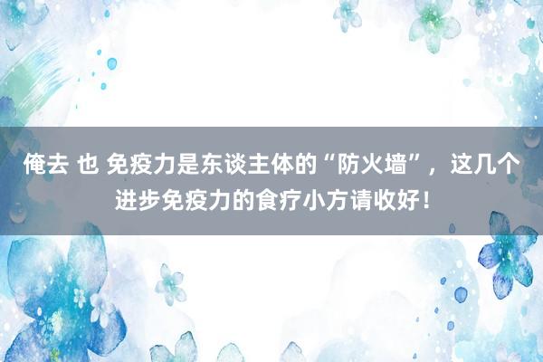 俺去 也 免疫力是东谈主体的“防火墙”，这几个进步免疫力的食疗小方请收好！