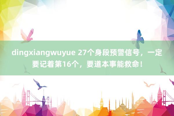 dingxiangwuyue 27个身段预警信号，一定要记着第16个，要道本事能救命！