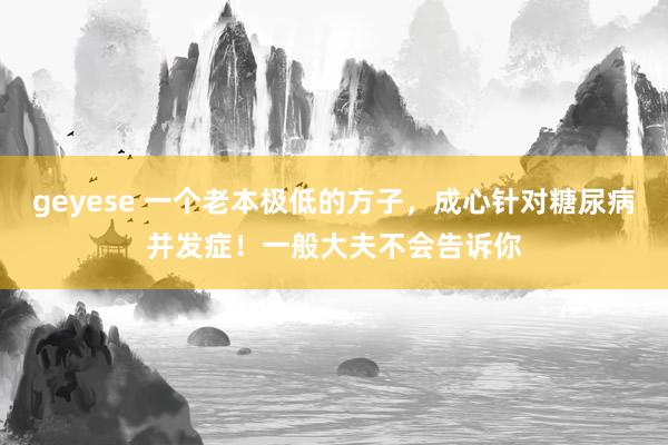geyese 一个老本极低的方子，成心针对糖尿病并发症！一般大夫不会告诉你