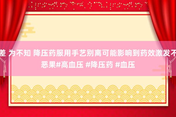 反差 为不知 降压药服用手艺别离可能影响到药效激发不良恶果﻿#高血压﻿ ﻿#降压药﻿ ﻿#血压