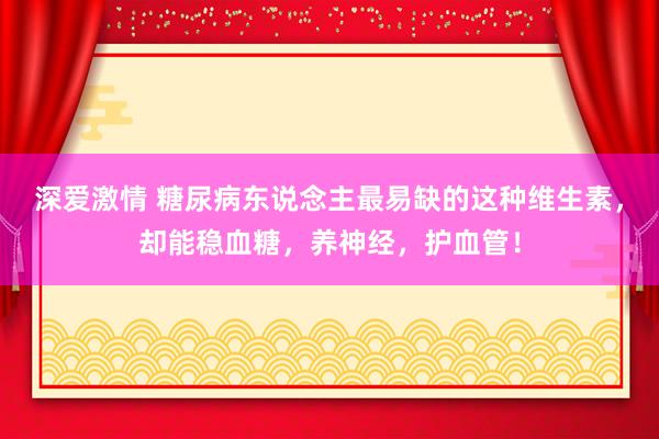 深爱激情 糖尿病东说念主最易缺的这种维生素，却能稳血糖，养神经，护血管！