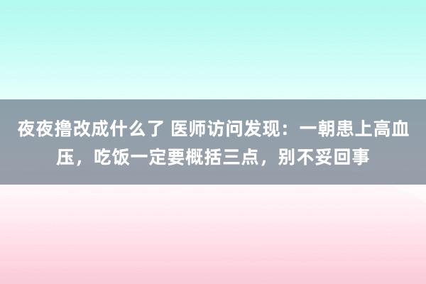 夜夜撸改成什么了 医师访问发现：一朝患上高血压，吃饭一定要概括三点，别不妥回事