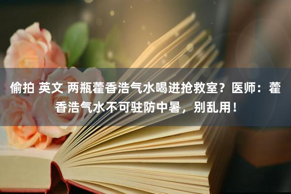 偷拍 英文 两瓶藿香浩气水喝进抢救室？医师：藿香浩气水不可驻防中暑，别乱用！
