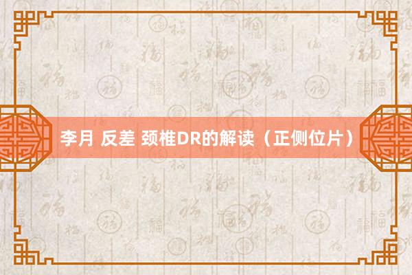 李月 反差 颈椎DR的解读（正侧位片）