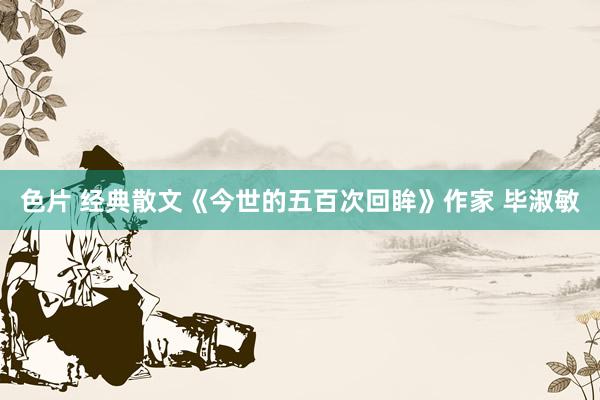 色片 经典散文《今世的五百次回眸》作家 毕淑敏