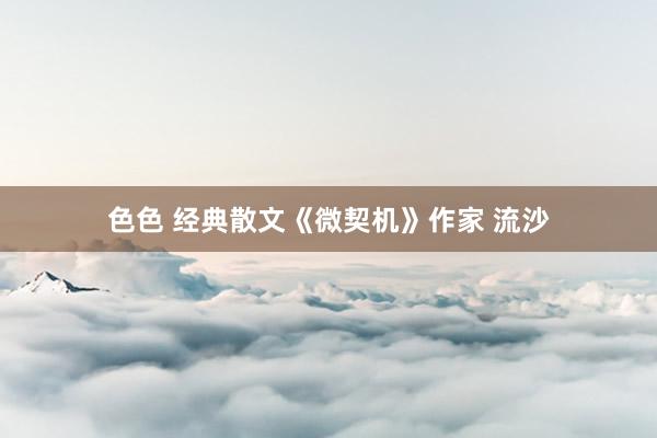 色色 经典散文《微契机》作家 流沙