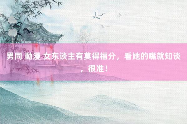 男同 動漫 女东谈主有莫得福分，看她的嘴就知谈，很准！