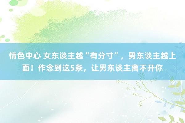 情色中心 女东谈主越“有分寸”，男东谈主越上面！作念到这5条，让男东谈主离不开你