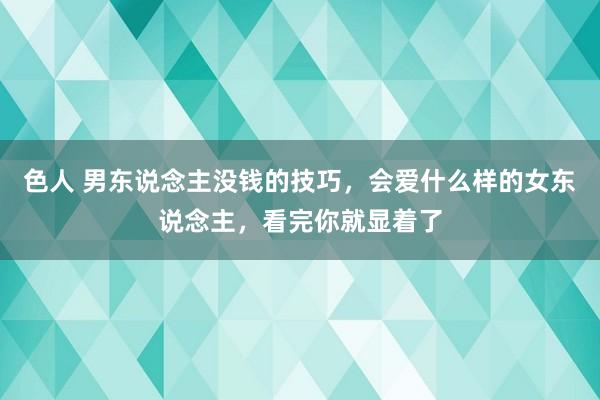 色人 男东说念主没钱的技巧，会爱什么样的女东说念主，看完你就显着了