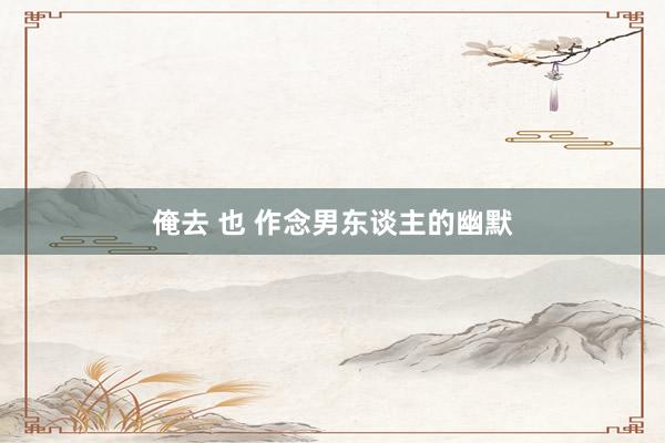 俺去 也 作念男东谈主的幽默