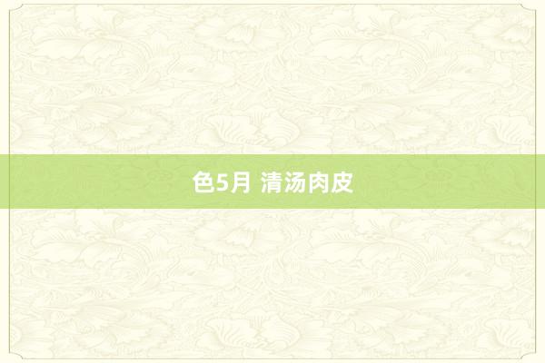 色5月 清汤肉皮