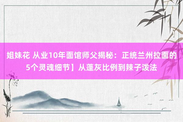 姐妹花 从业10年面馆师父揭秘：正统兰州拉面的5个灵魂细节】从蓬灰比例到辣子泼法