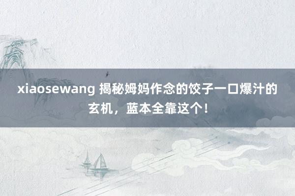 xiaosewang 揭秘姆妈作念的饺子一口爆汁的玄机，蓝本全靠这个！