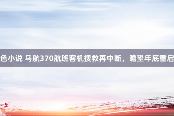 色小说 马航370航班客机搜救再中断，瞻望年底重启