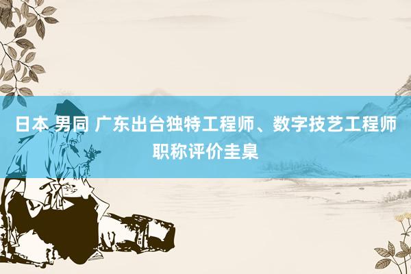 日本 男同 广东出台独特工程师、数字技艺工程师职称评价圭臬