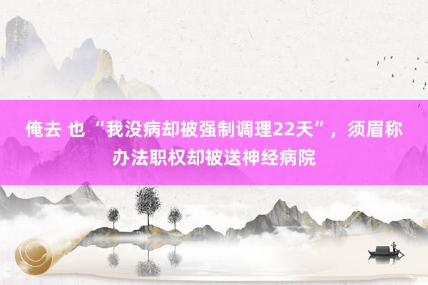 俺去 也 “我没病却被强制调理22天”，须眉称办法职权却被送神经病院
