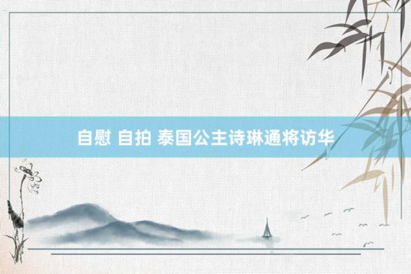 自慰 自拍 泰国公主诗琳通将访华