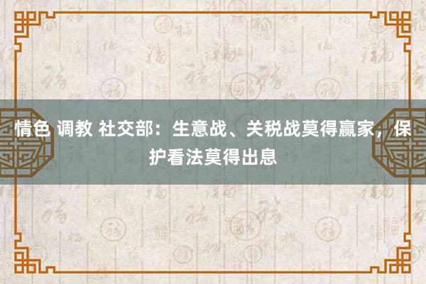 情色 调教 社交部：生意战、关税战莫得赢家，保护看法莫得出息
