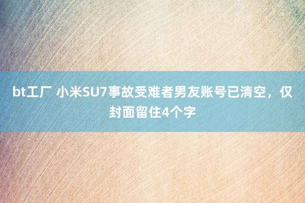 bt工厂 小米SU7事故受难者男友账号已清空，仅封面留住4个字