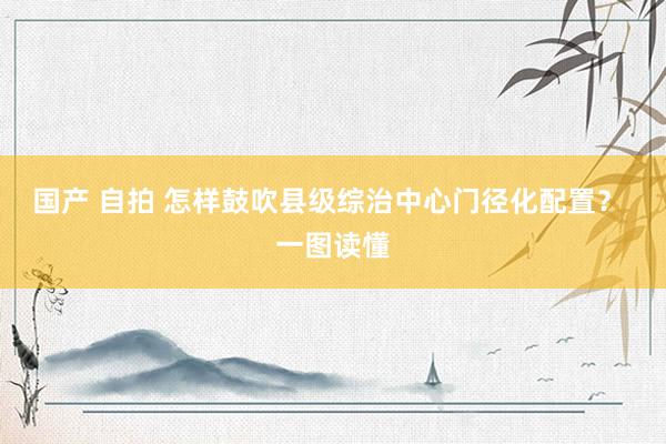 国产 自拍 怎样鼓吹县级综治中心门径化配置？ 一图读懂